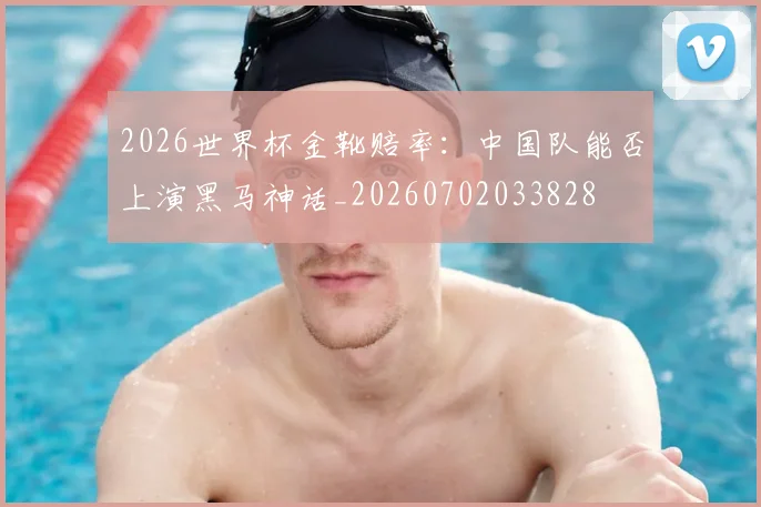 2026世界杯金靴赔率：中国队能否上演黑马神话_20260702033828