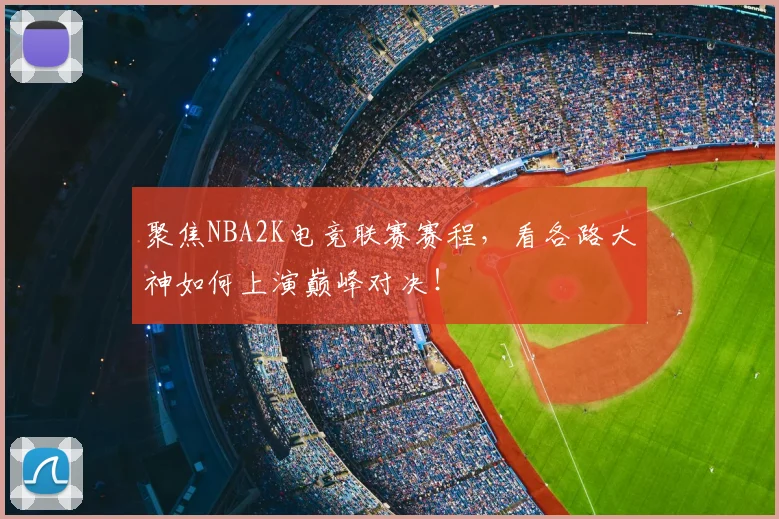 聚焦NBA2K电竞联赛赛程，看各路大神如何上演巅峰对决！