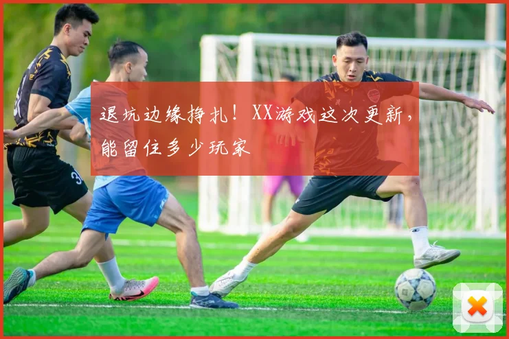 退坑边缘挣扎！XX游戏这次更新，能留住多少玩家