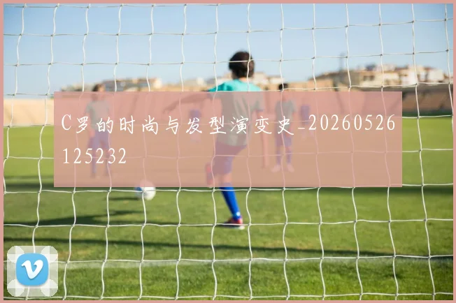 C罗的时尚与发型演变史_20260526125232