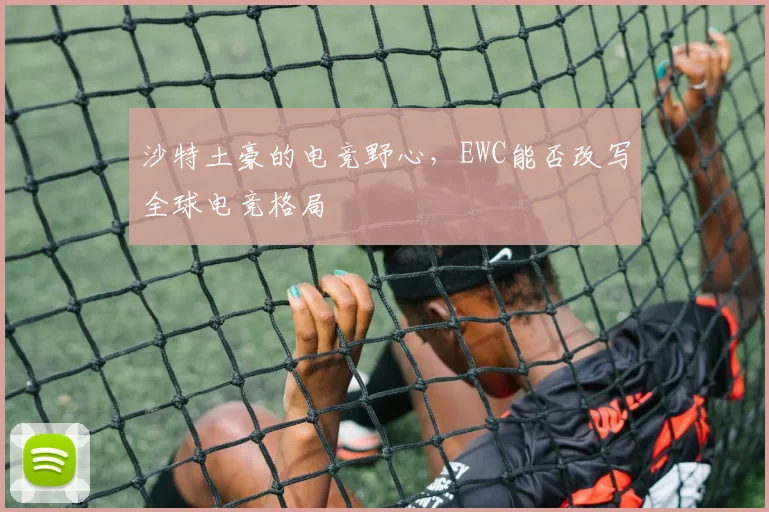 沙特土豪的电竞野心,EWC能否改写全球电竞格局
