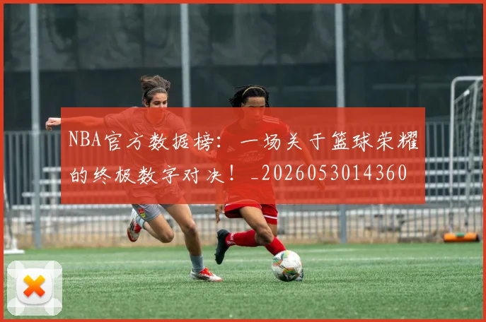 NBA官方数据榜：一场关于篮球荣耀的终极数字对决！_20260530143609