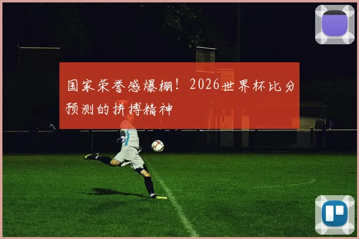 国家荣誉感爆棚！2026世界杯比分预测的拼搏精神