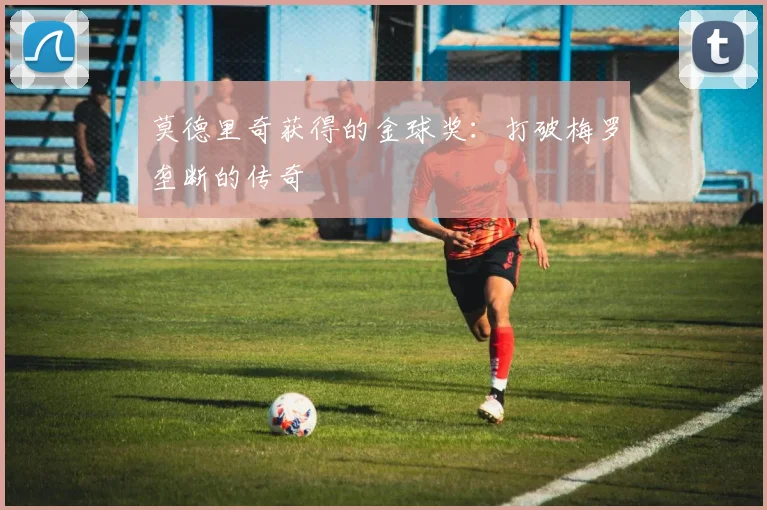 莫德里奇获得的金球奖：打破梅罗垄断的传奇