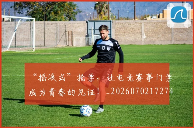 “摇滚式”抢票，让电竞赛事门票成为青春的见证！_20260702172745