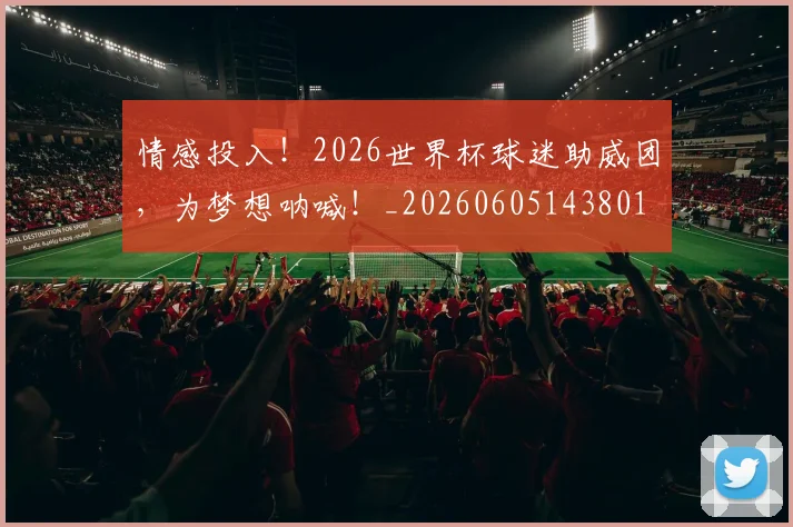 情感投入！2026世界杯球迷助威团，为梦想呐喊！_20260605143801