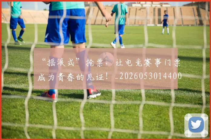 “摇滚式”抢票，让电竞赛事门票成为青春的见证！_20260530144006