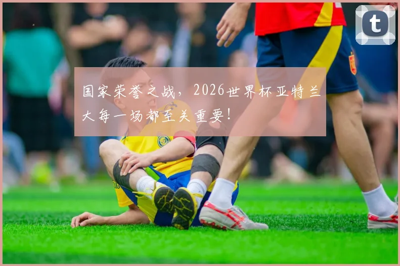 国家荣誉之战，2026世界杯亚特兰大每一场都至关重要！