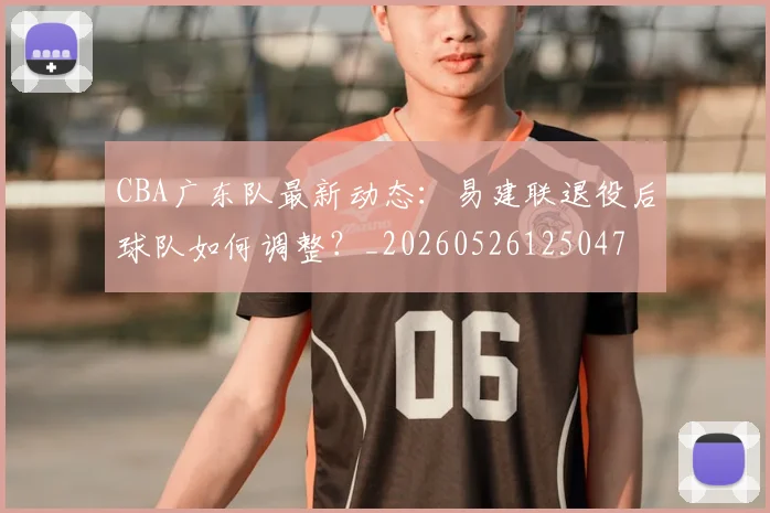CBA广东队最新动态：易建联退役后球队如何调整？_20260526125047