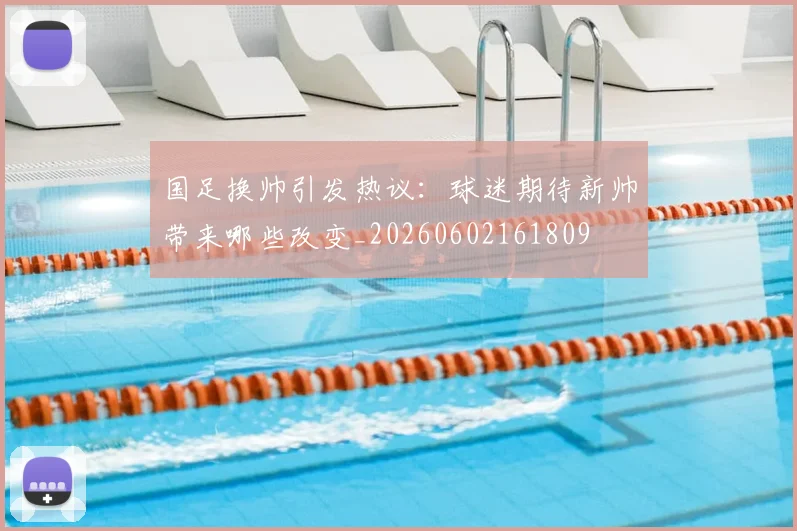 国足换帅引发热议：球迷期待新帅带来哪些改变_20260602161809