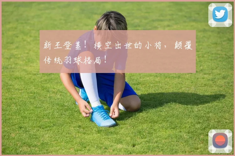 新王登基！横空出世的小将，颠覆传统羽球格局！