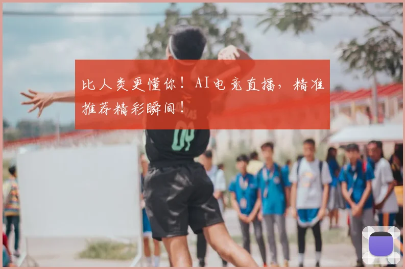 比人类更懂你！AI电竞直播，精准推荐精彩瞬间！