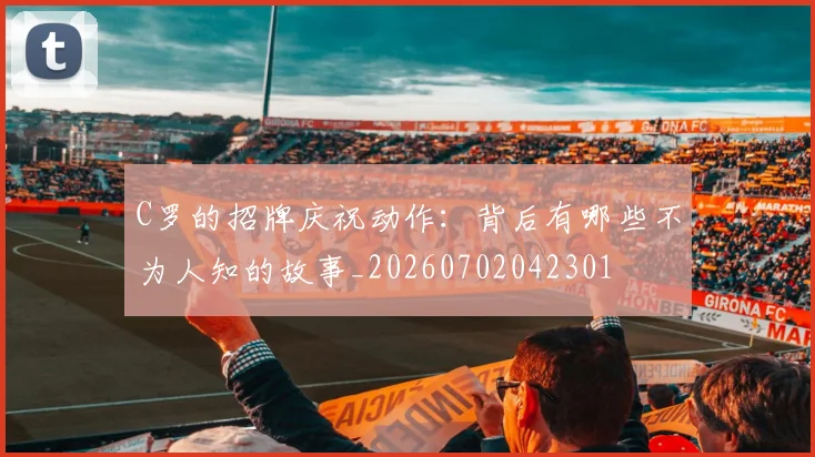 C罗的招牌庆祝动作：背后有哪些不为人知的故事_20260702042301