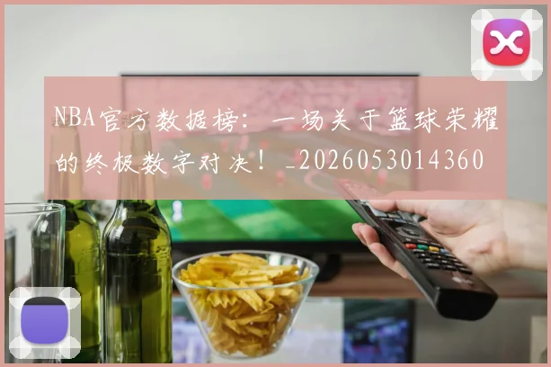NBA官方数据榜：一场关于篮球荣耀的终极数字对决！_20260530143609