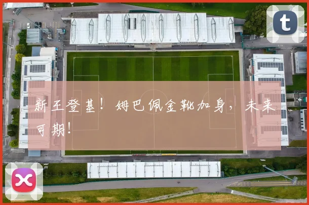 新王登基！姆巴佩金靴加身，未来可期！