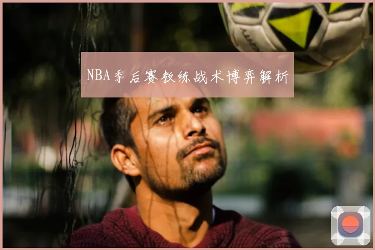 NBA季后赛教练战术博弈解析