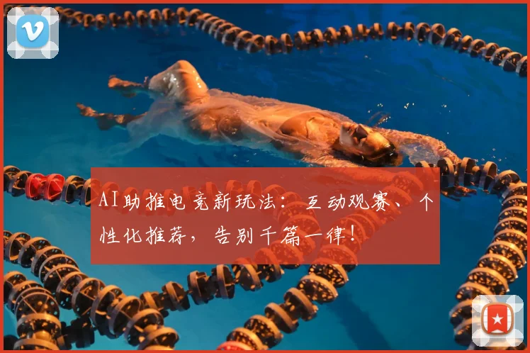 AI助推电竞新玩法：互动观赛、个性化推荐，告别千篇一律！
