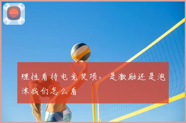 理性看待电竞奖项，是激励还是泡沫我们怎么看