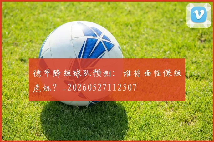 德甲降级球队预测：谁将面临保级危机？_20260527112507