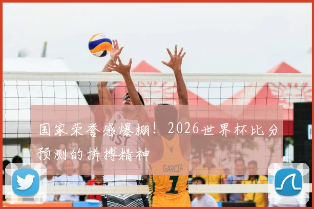 国家荣誉感爆棚！2026世界杯比分预测的拼搏精神