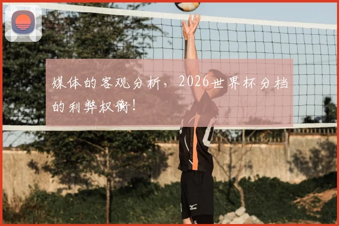媒体的客观分析，2026世界杯分档的利弊权衡！