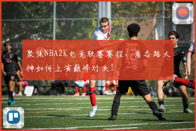 聚焦NBA2K电竞联赛赛程，看各路大神如何上演巅峰对决！
