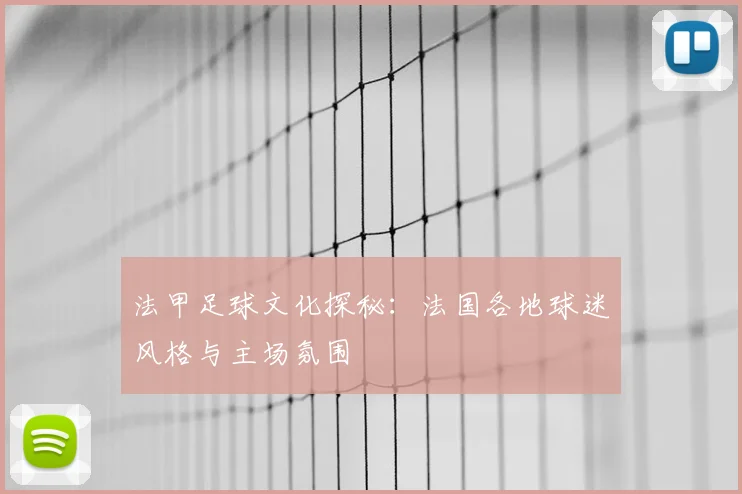 法甲足球文化探秘：法国各地球迷风格与主场氛围